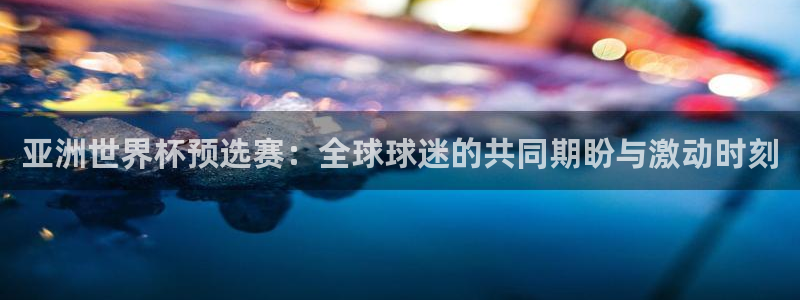 世界杯在线直播:亚洲世界杯预选赛:全球球迷的共同期盼与激动时刻